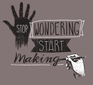 stop wondering and start making